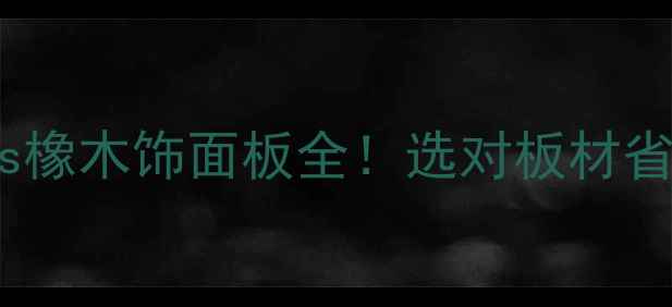 图片 🔥三聚氰胺板vs橡木饰面板全！选对板材省下10万装修费2