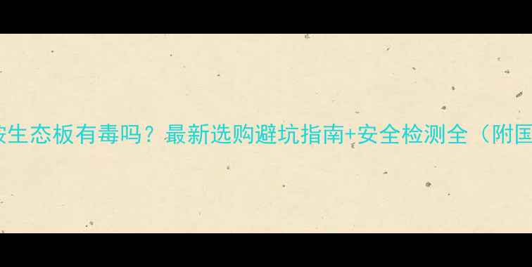 图片 🔥三聚氰胺生态板有毒吗？最新选购避坑指南+安全检测全（附国家标准）2