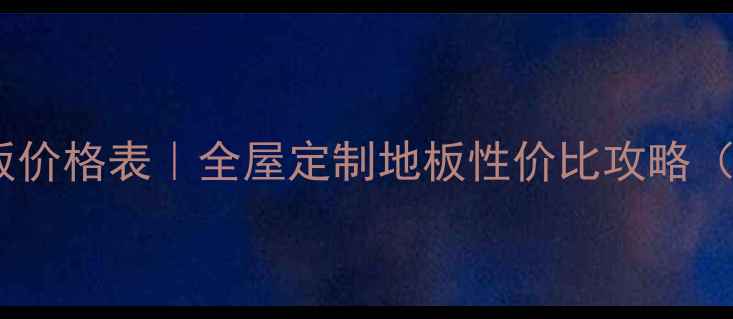 图片 🔥上海华明地板价格表｜全屋定制地板性价比攻略（附避坑指南）1
