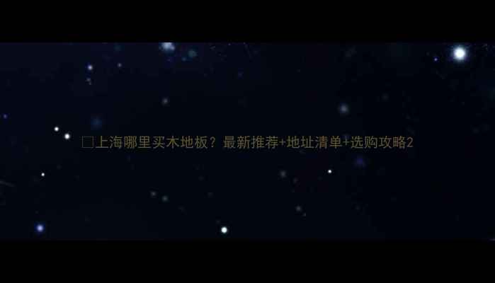 图片 🔥上海哪里买木地板？最新推荐+地址清单+选购攻略2