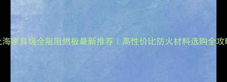 图片 🔥上海家具级全阻阻燃板最新推荐｜高性价比防火材料选购全攻略🔥