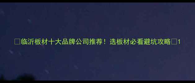 图片 🔥临沂板材十大品牌公司推荐！选板材必看避坑攻略✨1