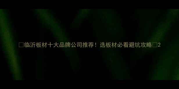 图片 🔥临沂板材十大品牌公司推荐！选板材必看避坑攻略✨2