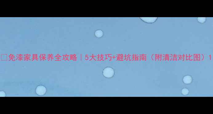 图片 🔥免漆家具保养全攻略｜5大技巧+避坑指南（附清洁对比图）1