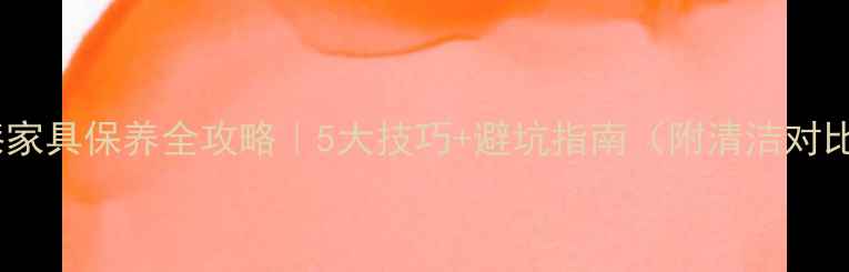 图片 🔥免漆家具保养全攻略｜5大技巧+避坑指南（附清洁对比图）2