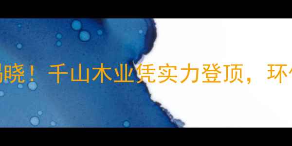图片 🔥全屋定制十大品牌揭晓！千山木业凭实力登顶，环保板材选购指南来了✨