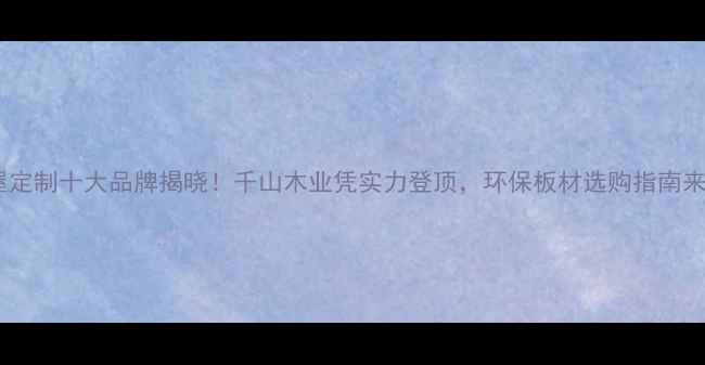 图片 🔥全屋定制十大品牌揭晓！千山木业凭实力登顶，环保板材选购指南来了✨1