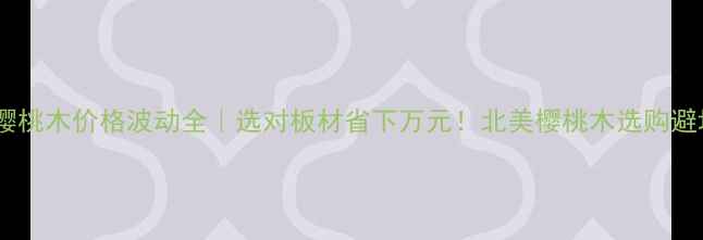 图片 🔥北美樱桃木价格波动全｜选对板材省下万元！北美樱桃木选购避坑指南2
