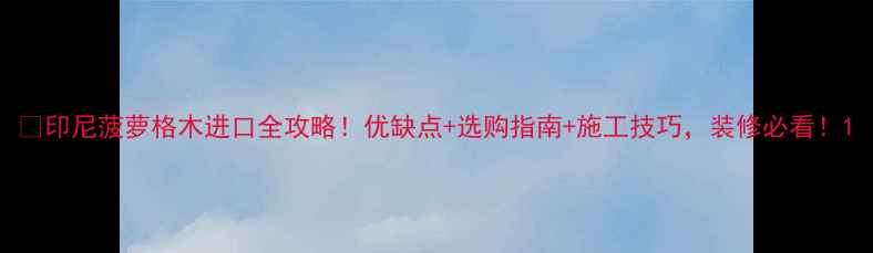 图片 🔥印尼菠萝格木进口全攻略！优缺点+选购指南+施工技巧，装修必看！1