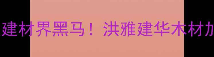 图片 🔥四川雅安建材界黑马！洪雅建华木材加工厂全💎1