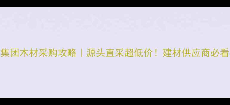 图片 🔥国栋集团木材采购攻略｜源头直采超低价！建材供应商必看指南🔥