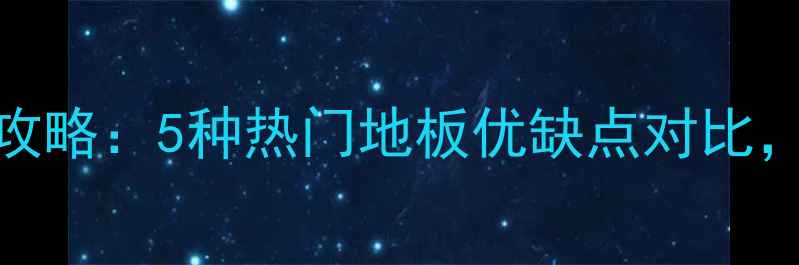 图片 🔥地板选购全攻略：5种热门地板优缺点对比，选对不踩坑！