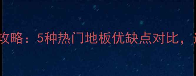 图片 🔥地板选购全攻略：5种热门地板优缺点对比，选对不踩坑！1