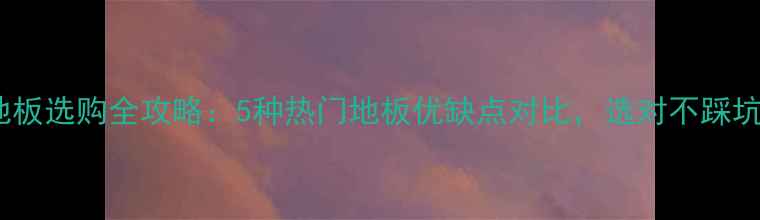 图片 🔥地板选购全攻略：5种热门地板优缺点对比，选对不踩坑！2