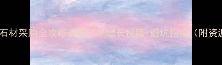 图片 🔥外贸石材采购全攻略最新订单增长秘籍+避坑指南（附资源包）1