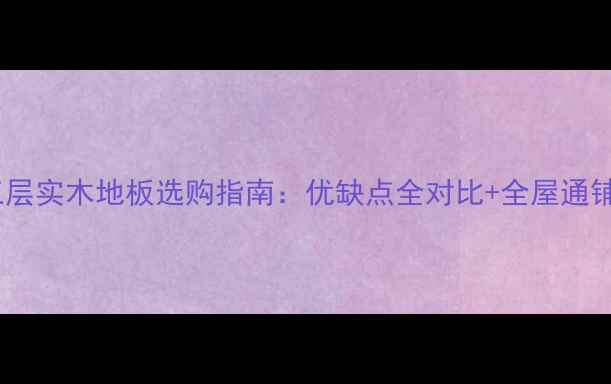 图片 🔥多层实木地板vs三层实木地板选购指南：优缺点全对比+全屋通铺方案，附避坑要点1