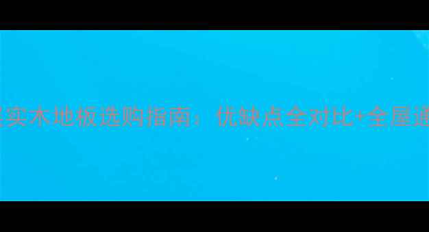 图片 🔥多层实木地板vs三层实木地板选购指南：优缺点全对比+全屋通铺方案，附避坑要点2
