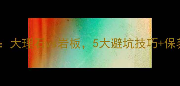 图片 🔥天然石材选购全攻略：大理石vs岩板，5大避坑技巧+保养秘籍（附对比图）💎2
