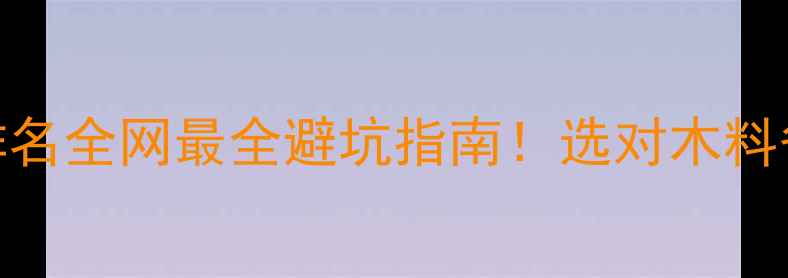 图片 🔥家具木材档次排名全网最全避坑指南！选对木料省下2万装修费！1