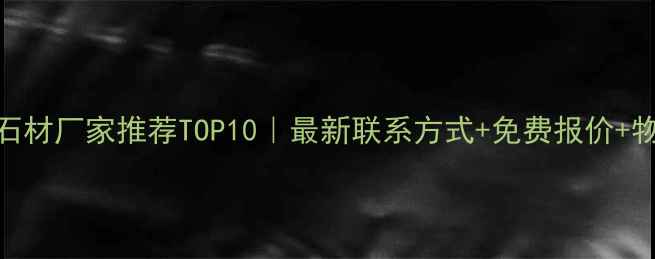 图片 🔥山东石材厂家推荐TOP10｜最新联系方式+免费报价+物流直达