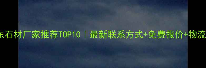 图片 🔥山东石材厂家推荐TOP10｜最新联系方式+免费报价+物流直达1