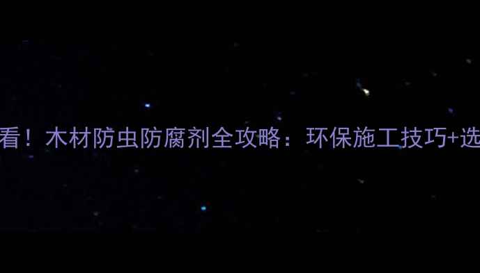 图片 🔥建材人必看！木材防虫防腐剂全攻略：环保施工技巧+选购避坑指南