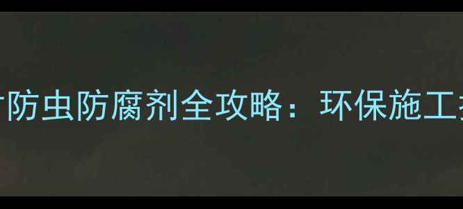 图片 🔥建材人必看！木材防虫防腐剂全攻略：环保施工技巧+选购避坑指南2