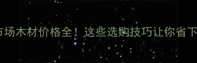图片 🔥建材市场木材价格全！这些选购技巧让你省下5000+💰
