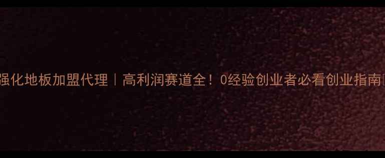 图片 🔥强化地板加盟代理｜高利润赛道全！0经验创业者必看创业指南💎1