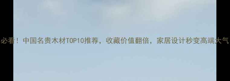 图片 🔥必看！中国名贵木材TOP10推荐，收藏价值翻倍，家居设计秒变高端大气！