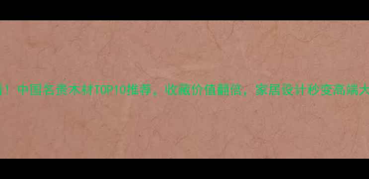 图片 🔥必看！中国名贵木材TOP10推荐，收藏价值翻倍，家居设计秒变高端大气！2