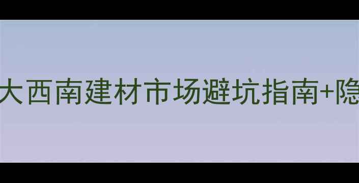 图片 🔥成都建材采购必逛！四川大西南建材市场避坑指南+隐藏福利，逛完省下5位数！1