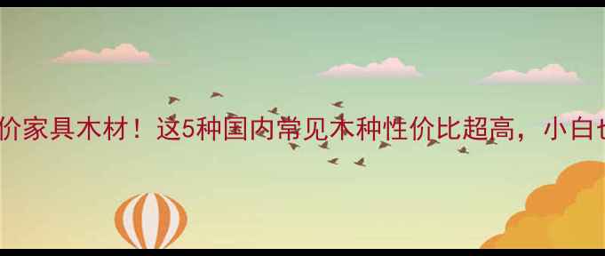 图片 🔥手把手教你选平价家具木材！这5种国内常见木种性价比超高，小白也能省下大笔钱💰1