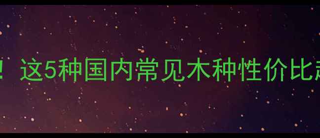图片 🔥手把手教你选平价家具木材！这5种国内常见木种性价比超高，小白也能省下大笔钱💰2