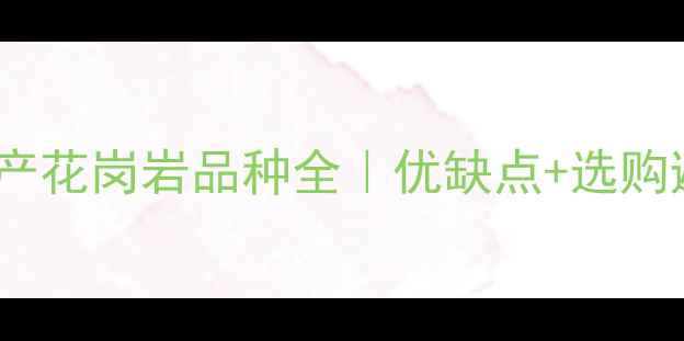图片 🔥最新国产花岗岩品种全｜优缺点+选购避坑指南1