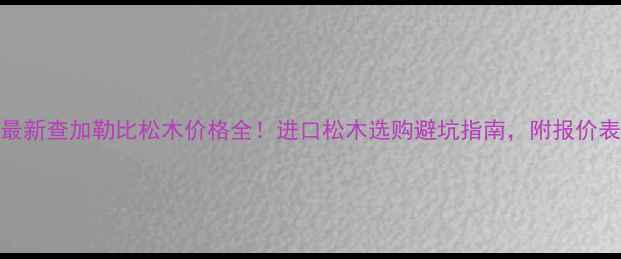 图片 🔥最新查加勒比松木价格全！进口松木选购避坑指南，附报价表🔥