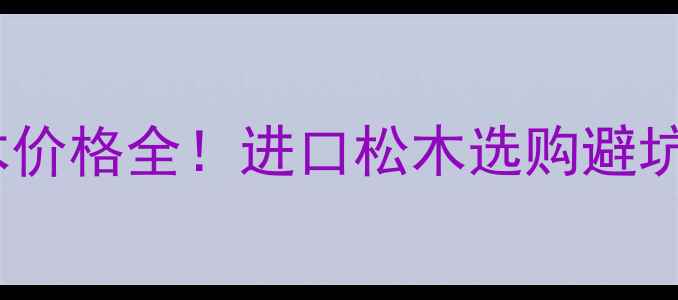 图片 🔥最新查加勒比松木价格全！进口松木选购避坑指南，附报价表🔥1