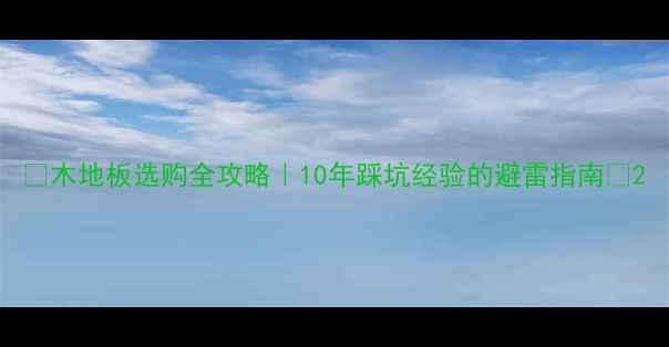 图片 🔥木地板选购全攻略｜10年踩坑经验的避雷指南✨2