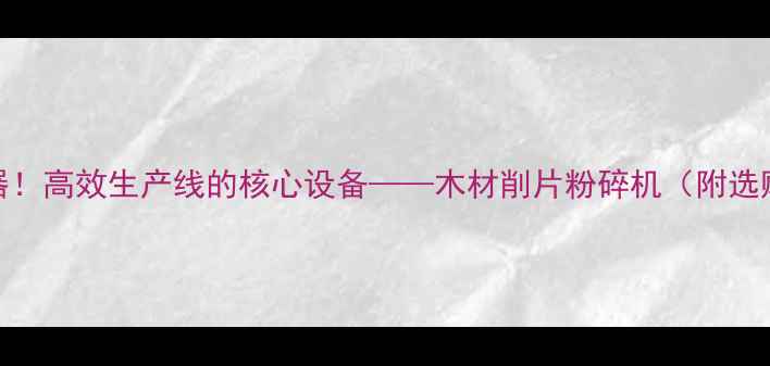 图片 🔥木材加工必备神器！高效生产线的核心设备——木材削片粉碎机（附选购指南+使用场景）2