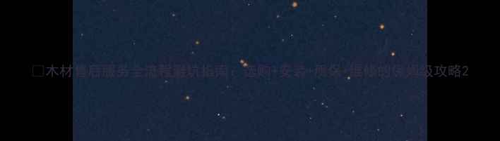 图片 🔥木材售后服务全流程避坑指南：选购+安装+质保+维修的保姆级攻略2