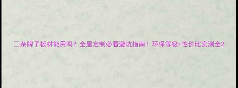 图片 🔥杂牌子板材能用吗？全屋定制必看避坑指南！环保等级+性价比实测全2
