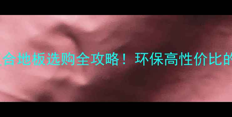 图片 🔥榆木栎木复合地板选购全攻略！环保高性价比的家居必备！1