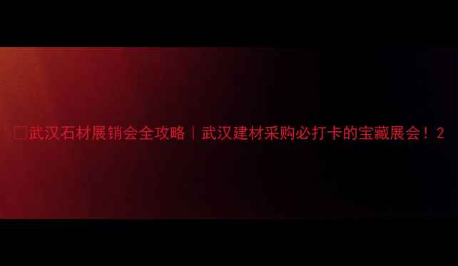 图片 🔥武汉石材展销会全攻略｜武汉建材采购必打卡的宝藏展会！2