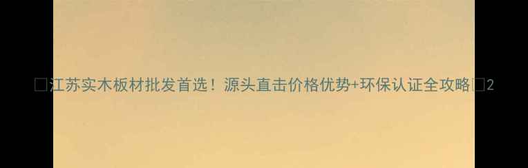 图片 🔥江苏实木板材批发首选！源头直击价格优势+环保认证全攻略🔥2