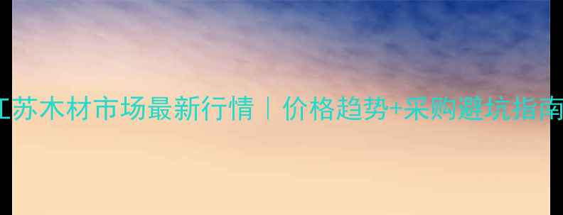 图片 🔥江苏木材市场最新行情｜价格趋势+采购避坑指南🔥1
