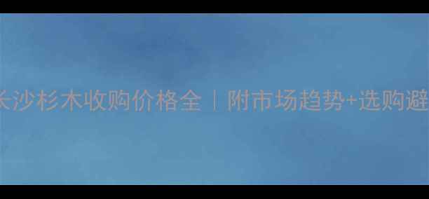 图片 🔥湖南长沙杉木收购价格全｜附市场趋势+选购避坑指南1