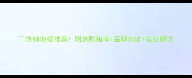 图片 🔥热销地板推荐！附选购指南+品牌对比+安装避坑