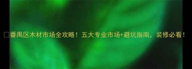 图片 🔥番禺区木材市场全攻略！五大专业市场+避坑指南，装修必看！