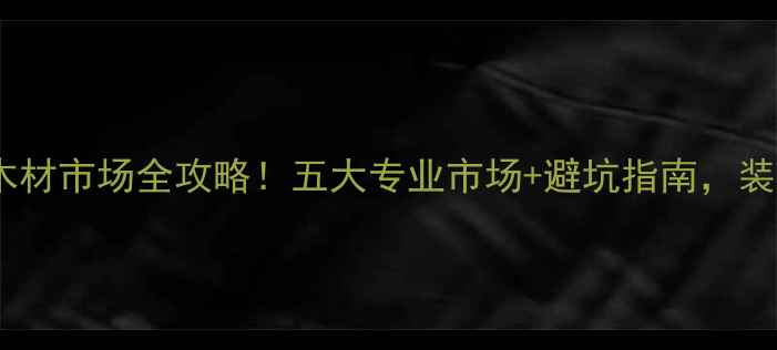 图片 🔥番禺区木材市场全攻略！五大专业市场+避坑指南，装修必看！1