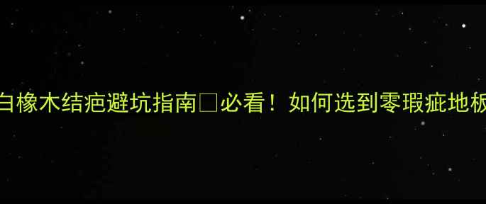 图片 🔥白橡木结疤避坑指南🔥必看！如何选到零瑕疵地板？